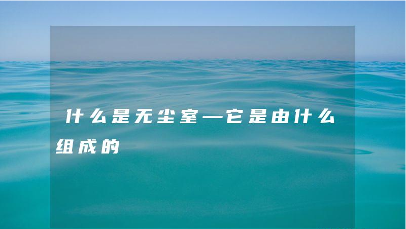 什么是無塵室—它是由什么組成的